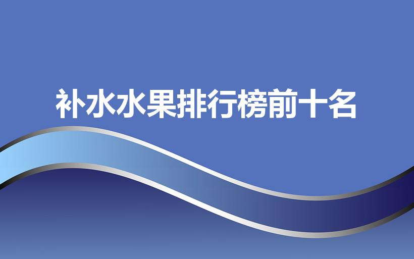 补水水果排行榜前十名（吃什么水果对皮肤补水效果好）