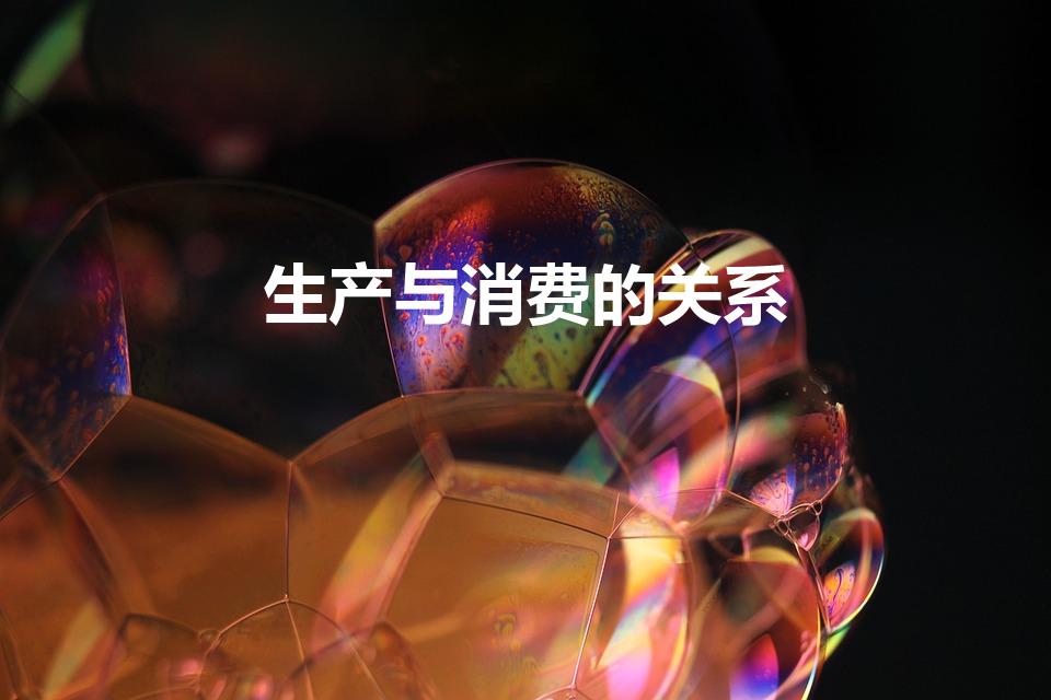 生产与消费的关系（生产与消费的关系是什么）