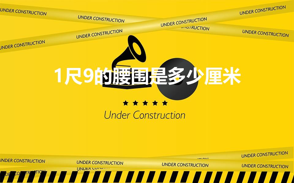 1尺9的腰围是多少厘米（一尺九是多少厘米啊）