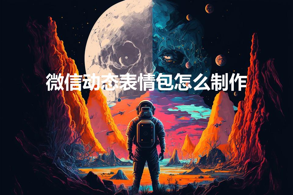 微信动态表情包怎么制作（怎么制作微信gif表情包）