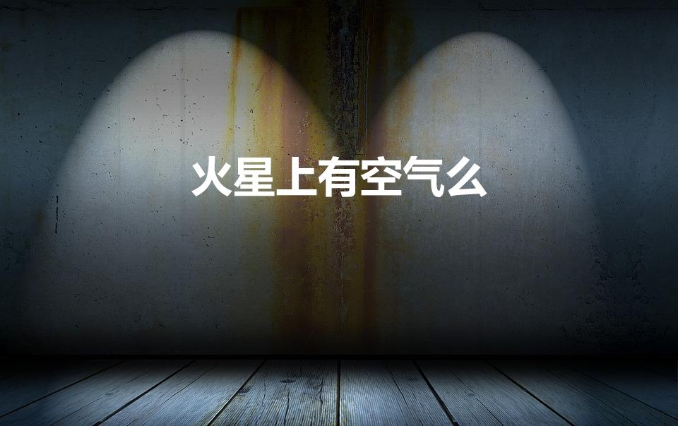 火星上有空气么（火星上有空气吗 火星上有没有空气）