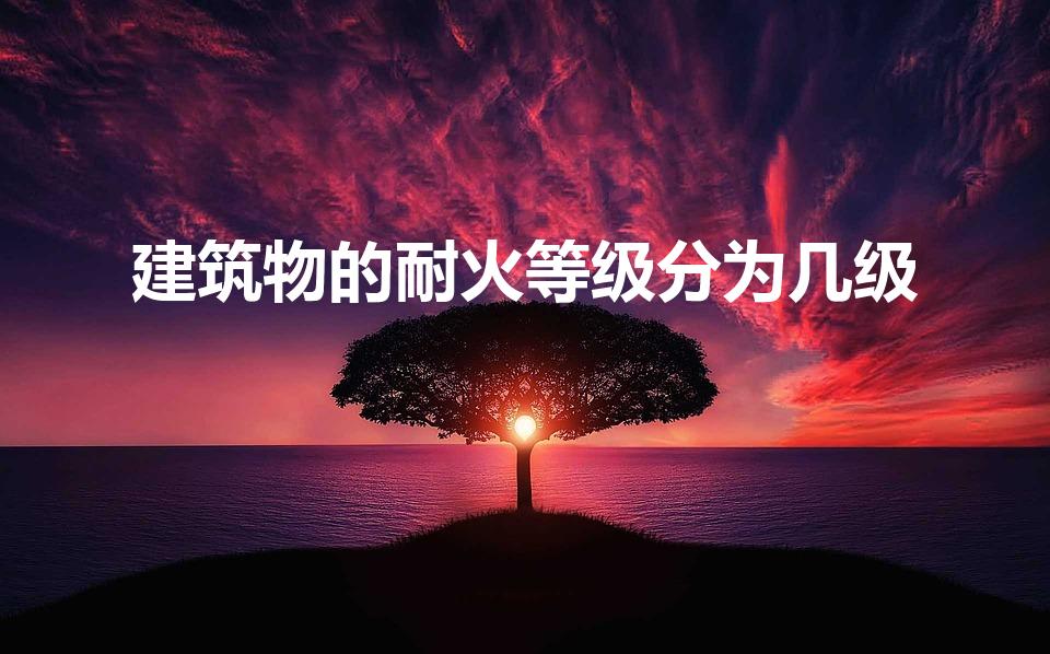 建筑物的耐火等级分为几级（耐火等级一二三四级怎么分）