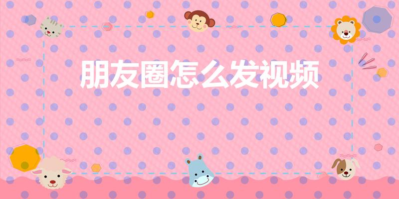 朋友圈怎么发视频（怎么在微信朋友圈发视频）