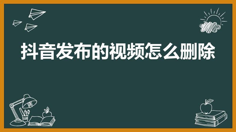 抖音发布的视频怎么删除（抖音发布的视频怎么删）