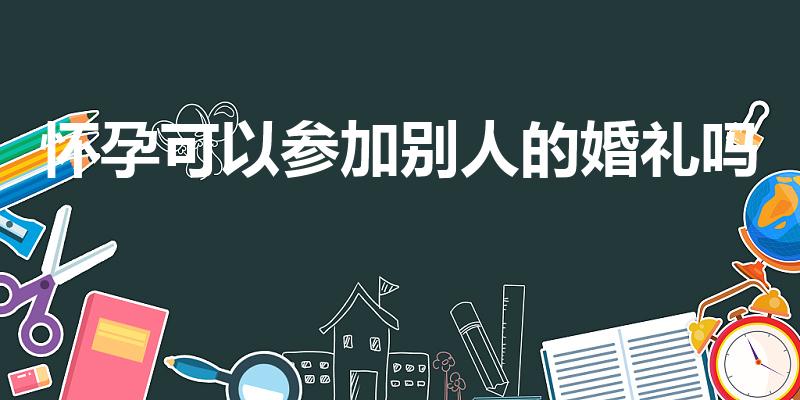 怀孕可以参加别人的婚礼吗（怀孕能参加别人的婚礼吗）