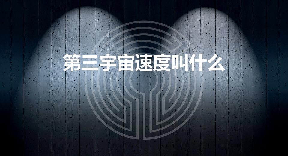 第三宇宙速度叫什么（宇宙第三速度是什么）