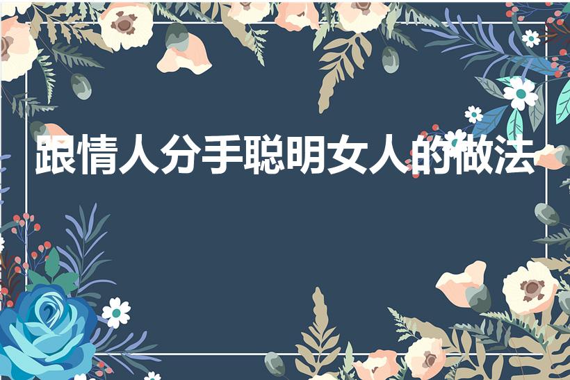跟情人分手聪明女人的做法（跟情人吵架后聪明女人的做法）