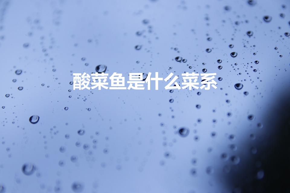 酸菜鱼是什么菜系（酸菜鱼属于什么菜系是哪个地方的菜）