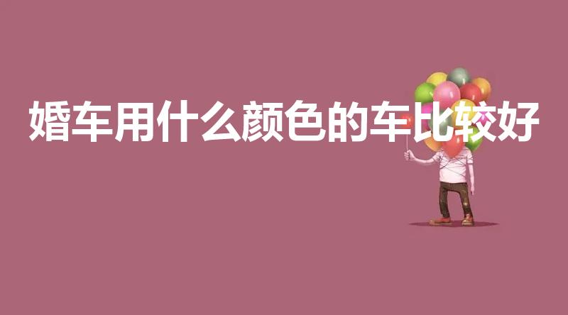 婚车用什么颜色的车比较好（婚车颜色有什么讲究）