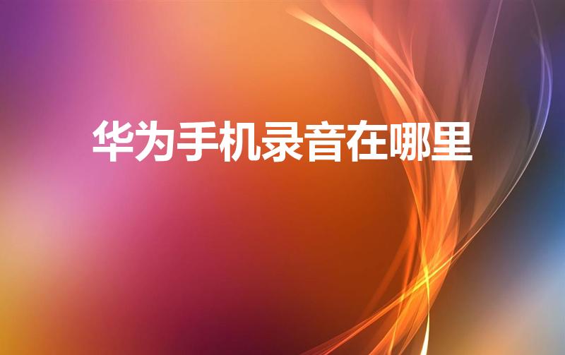 华为手机录音在哪里（华为手机录音在哪里找）