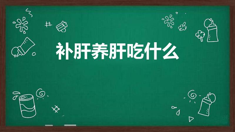 补肝养肝吃什么（补肝吃什么 补肝吃什么食物好）