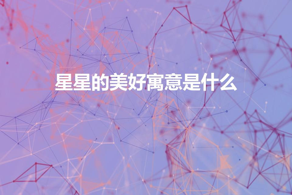 星星的美好寓意是什么（星星的寓意和象征是什么）