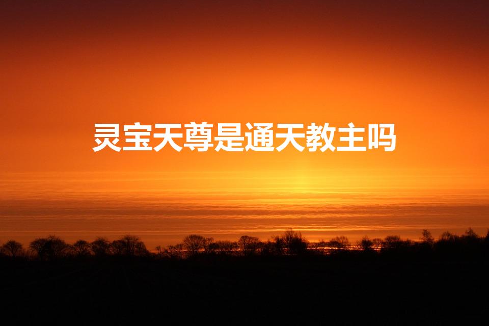 灵宝天尊是通天教主吗（灵宝天尊原型是谁）