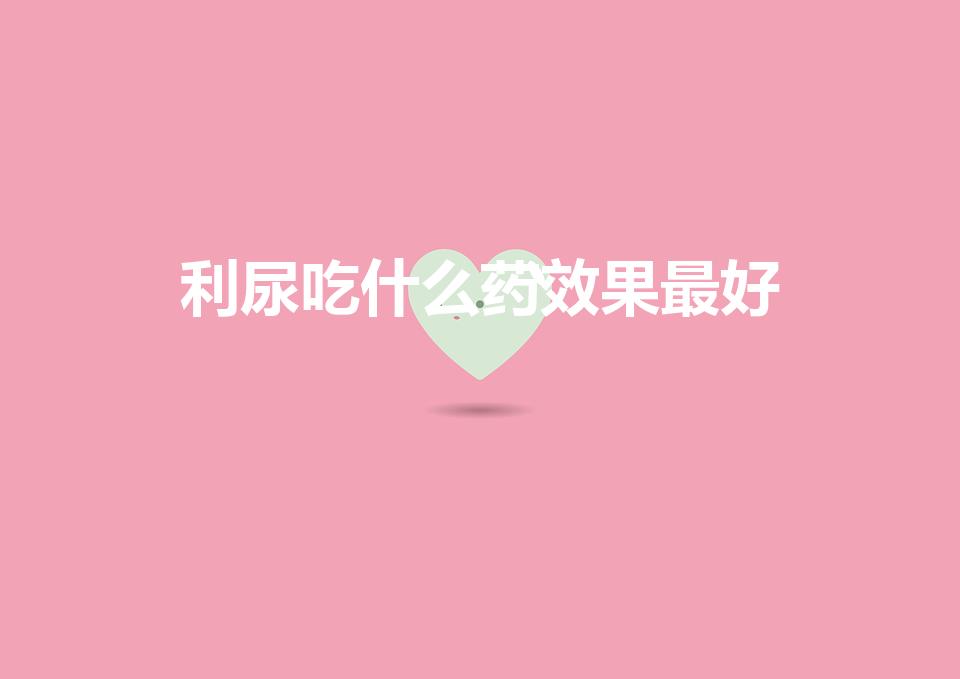利尿吃什么药效果最好（常用的利尿药有哪些）