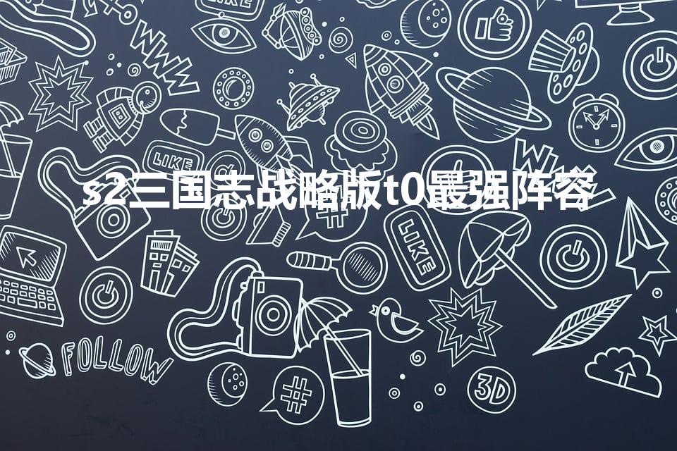 s2三国志战略版t0最强阵容