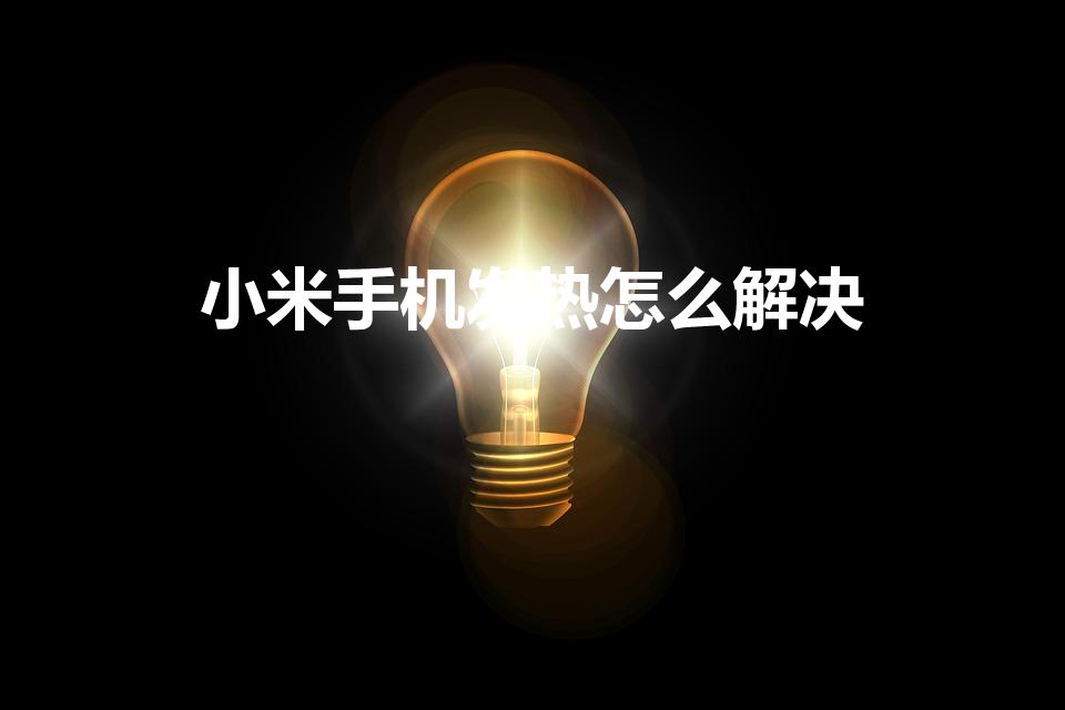 小米手机发热怎么解决（小米手机老发热,怎么办）