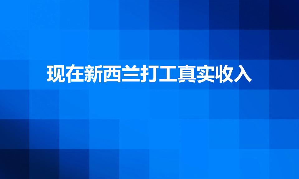 现在新西兰打工真实收入（新西兰打工真实收入一个月多少钱）