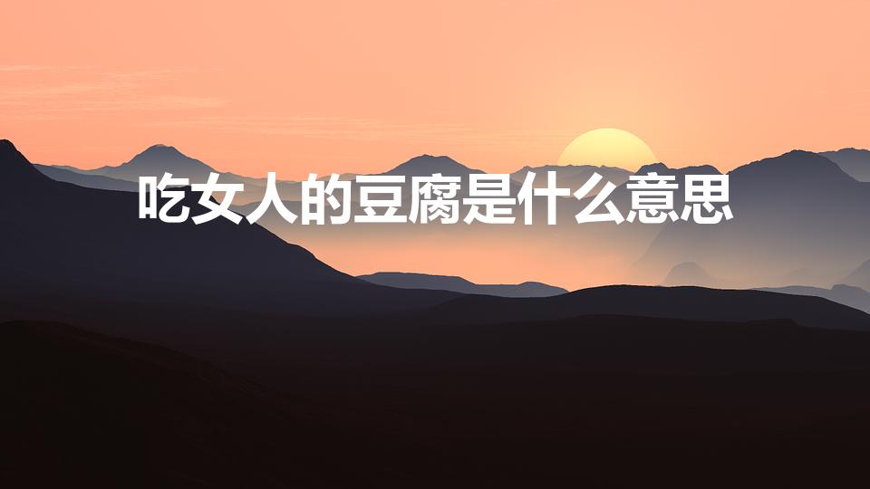 吃女人的豆腐是什么意思（吃女生豆腐是什么意思）