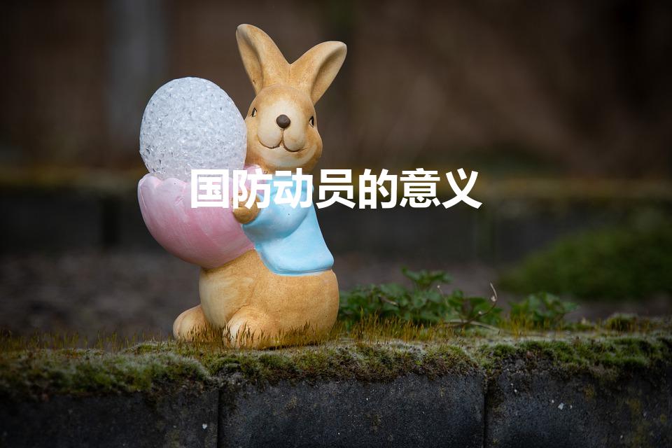 国防动员的意义（简答国防动员的意义和含义）