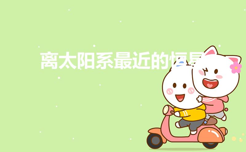 离太阳系最近的恒星（距离太阳系最近的恒星系）