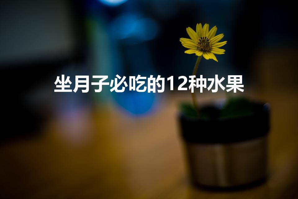 坐月子必吃的12种水果（月子必吃的12种水果）