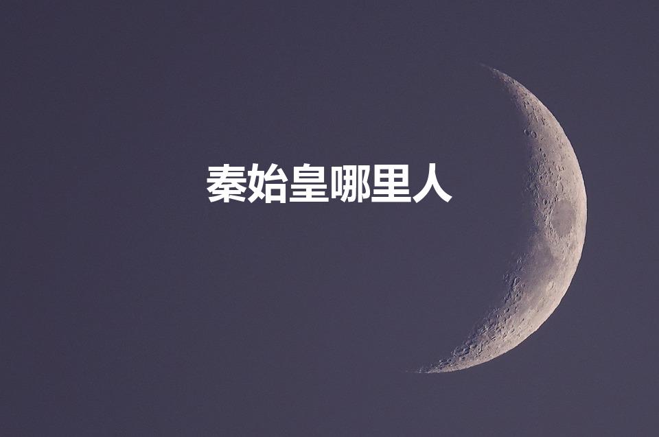 秦始皇哪里人（秦始皇的祖籍是哪里）