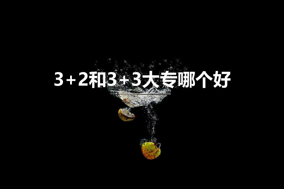 3+2和3+3大专哪个好（3+2好还是3+3好）