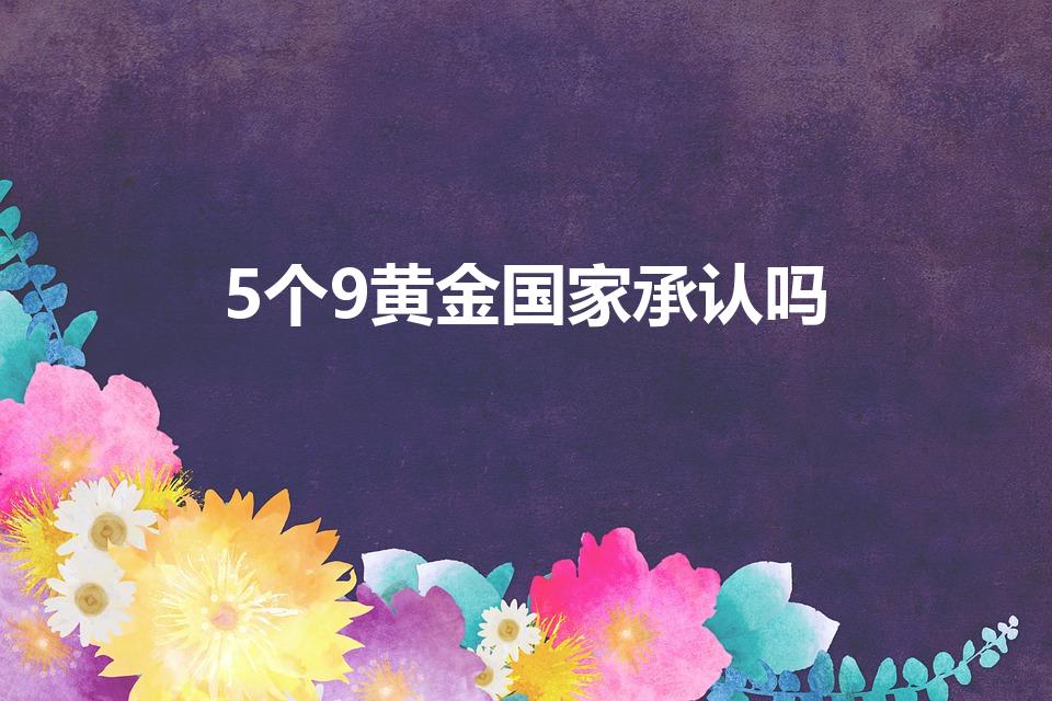 5个9黄金国家承认吗（5个9的黄金值得买吗）