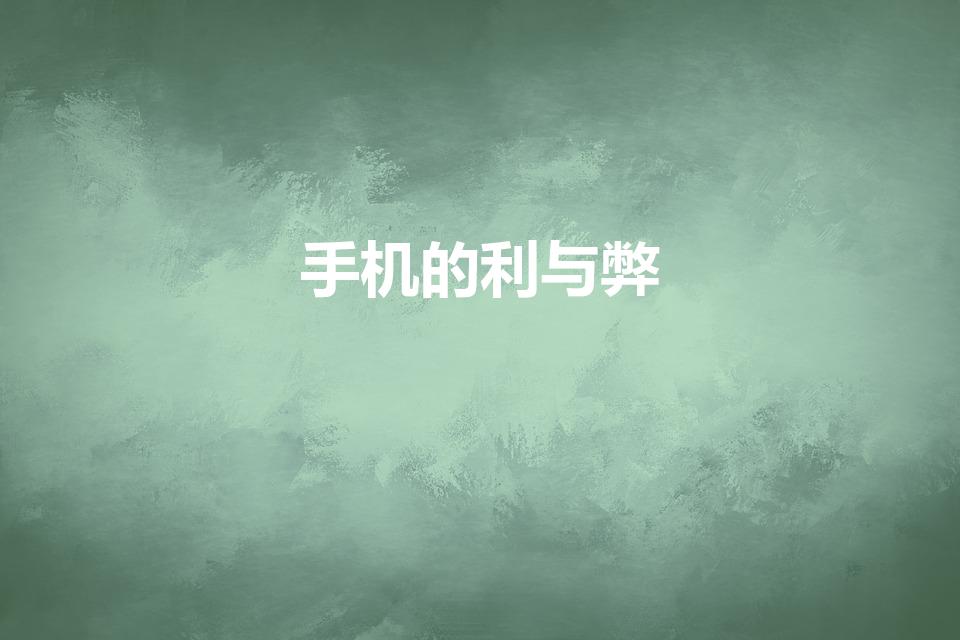 手机的利与弊（手机的利与弊是什么）