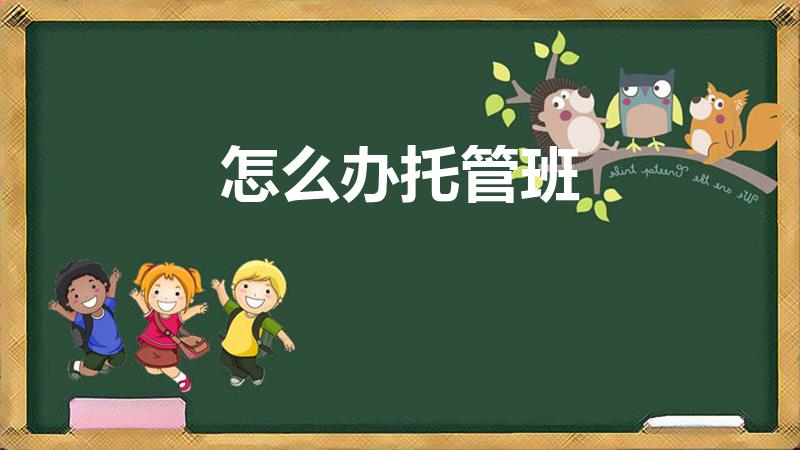 怎么办托管班（我想开一个托管班该怎么做）