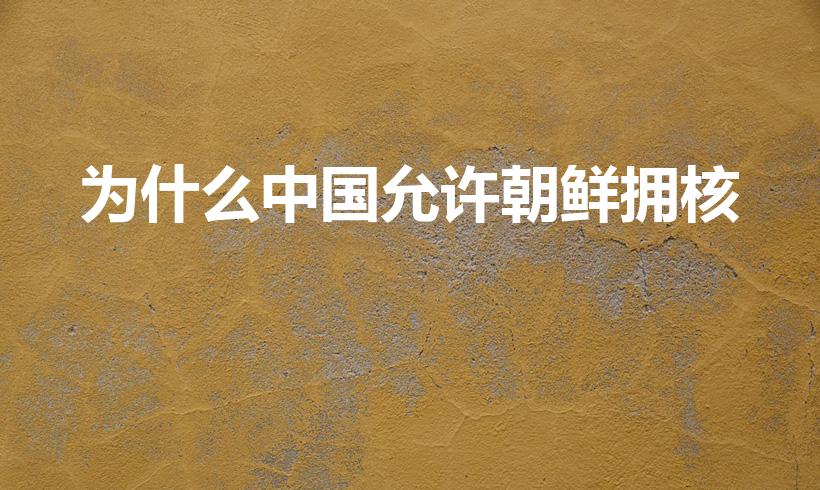 为什么中国允许朝鲜拥核（为何中,国支持朝,鲜发展核,武）