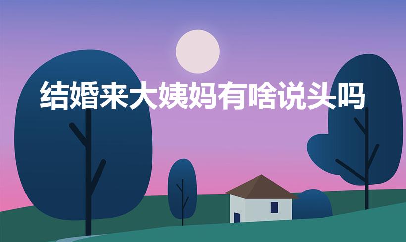 结婚来大姨妈有啥说头吗