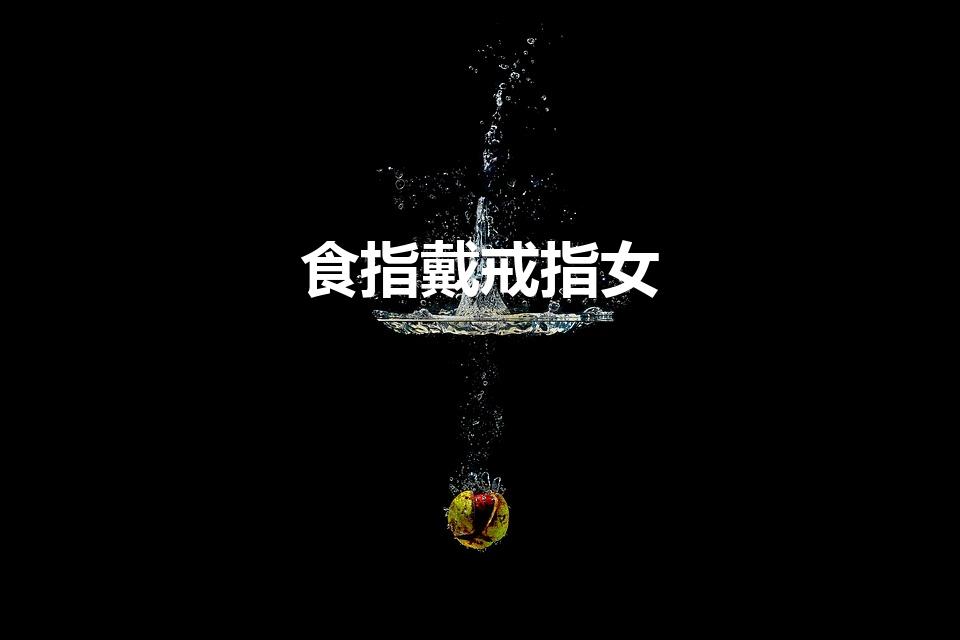 食指戴戒指女（女孩左手食指 戴戒指代表什么意思啊!）