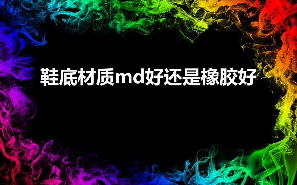 鞋底材质md好还是橡胶好（md鞋底和橡胶鞋底哪个更防滑）