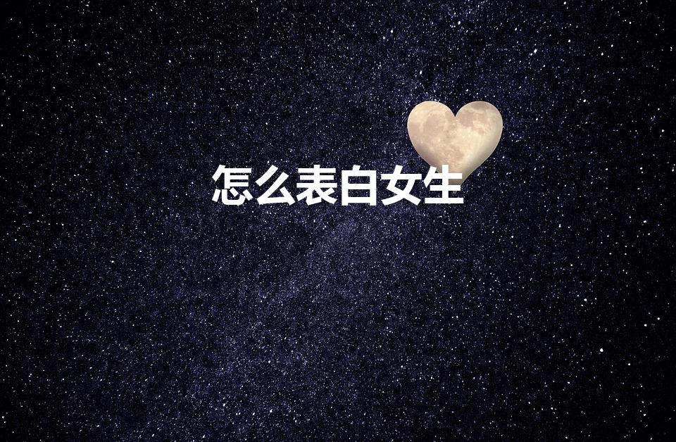 怎么表白女生（如何跟女生表白）