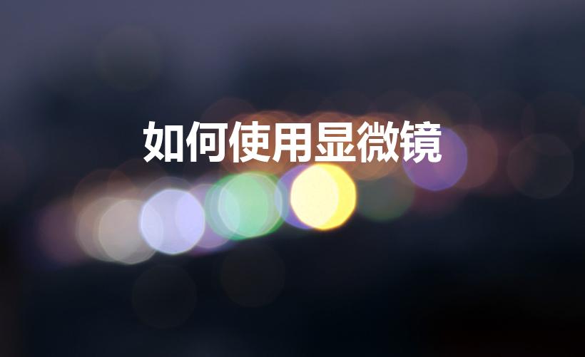 如何使用显微镜（如何正确的使用显微镜）
