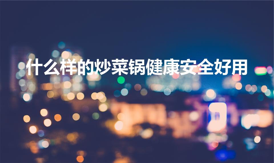 什么样的炒菜锅健康安全好用（什么锅炒菜最健康）
