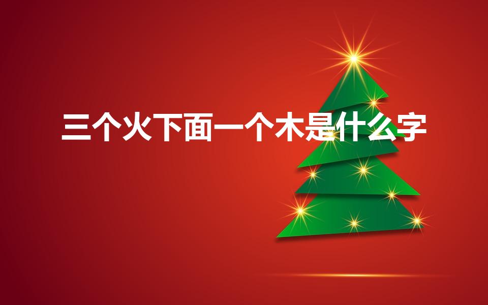 三个火下面一个木是什么字（上面三个火,下面一个木）