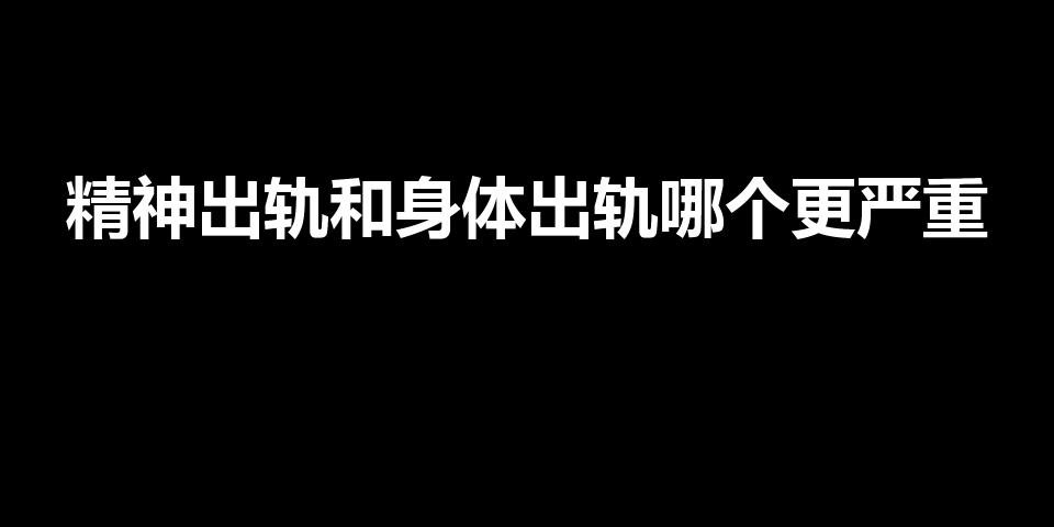 精神出轨和身体出轨哪个更严重