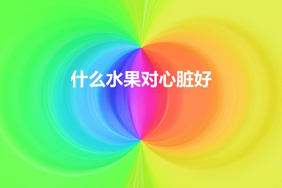 什么水果对心脏好（什么水果对心血管有益）