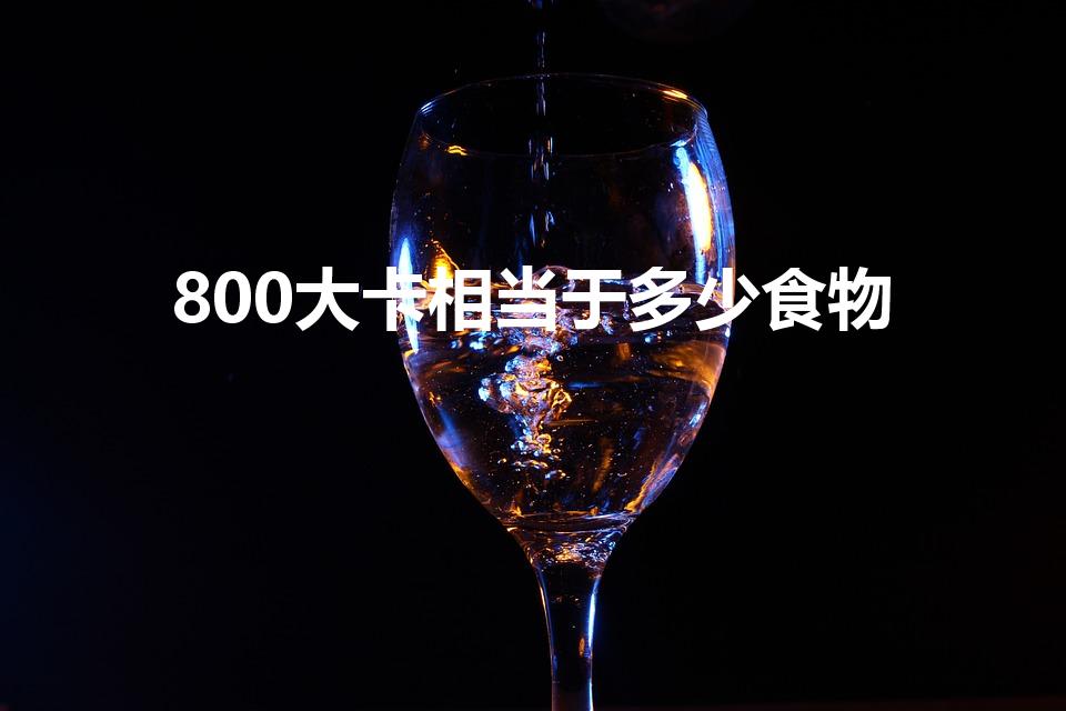 800大卡相当于多少食物（800千卡等于多少食物）