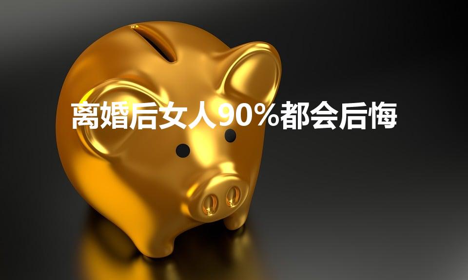 离婚后女人90%都会后悔
