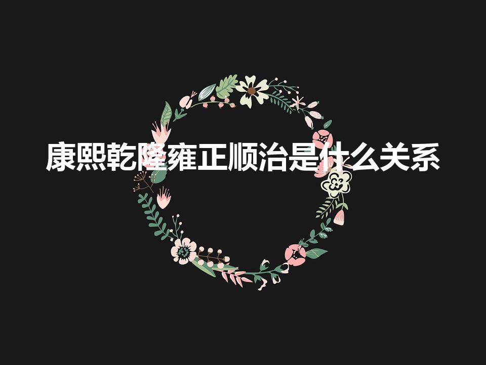 康熙乾隆雍正顺治是什么关系（康熙,雍正,乾隆是什么关系）