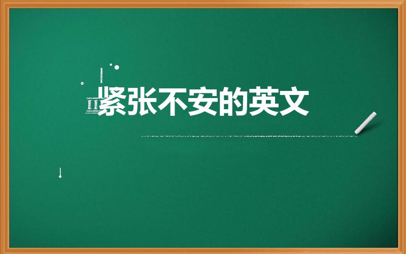 紧张不安的英文（紧张不安的英文怎么写）