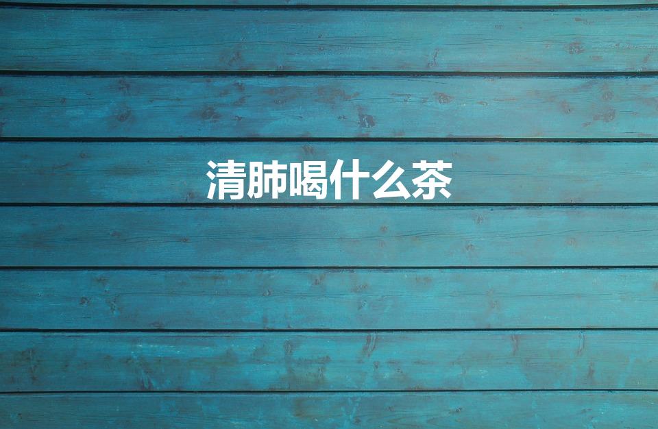 清肺喝什么茶（喝什么茶可以去火清肺）
