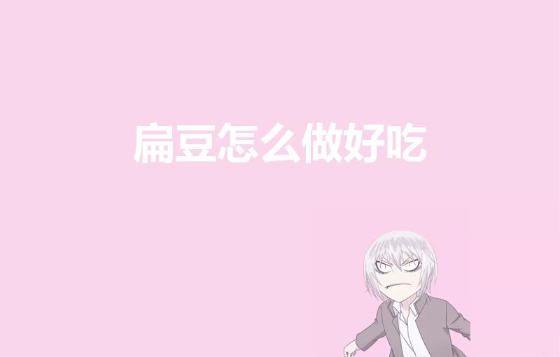 扁豆怎么做好吃（扁豆怎么做好吃法大全）