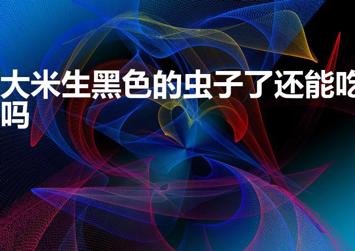 大米生黑色的虫子了还能吃吗（大米长了黑色的虫子还能吃吗）