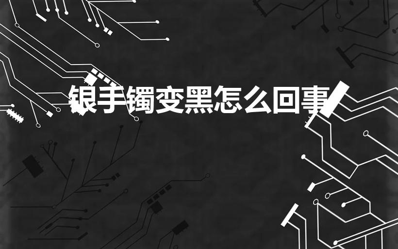 银手镯变黑怎么回事（银手镯为什么会变黑）