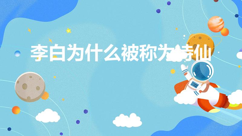 李白为什么被称为诗仙（李白为什么会被称为诗仙）