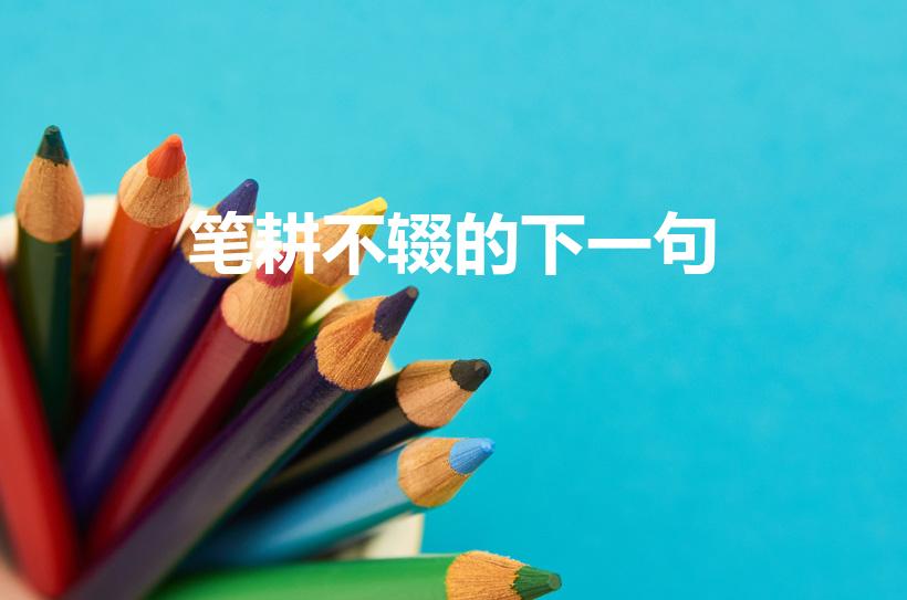 笔耕不辍的下一句（“寄情翰墨笔耕不辍”下一句是什么）